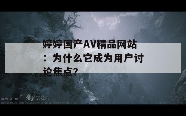 婷婷国产AV精品网站：为什么它成为用户讨论焦点？