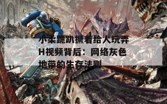 小柔跪趴撅着给人玩弄H视频背后：网络灰色地带的生存法则  第1张