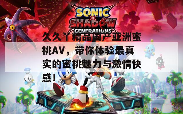 久久丫精品国产亚洲蜜桃AV，带你体验最真实的蜜桃魅力与激情快感！  第1张