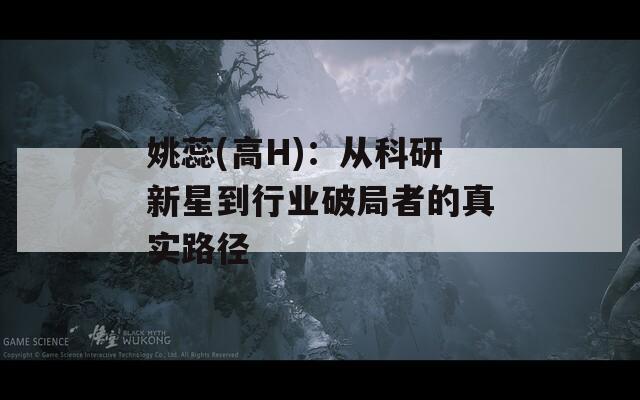 姚蕊(高H)：从科研新星到行业破局者的真实路径  第1张