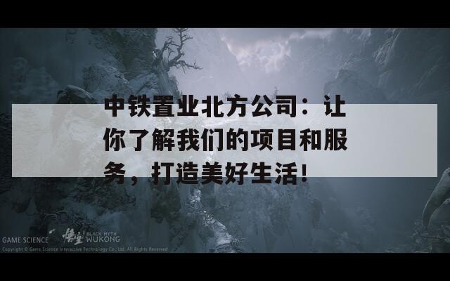 中铁置业北方公司：让你了解我们的项目和服务，打造美好生活！