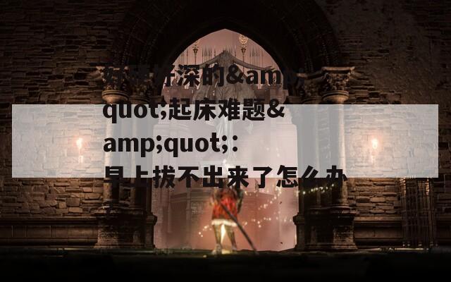 好硬好深的&amp;quot;起床难题&amp;quot;：早上拔不出来了怎么办？