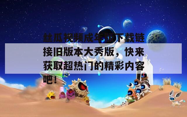 丝瓜视频成年版下载链接旧版本大秀版，快来获取超热门的精彩内容吧！  第1张