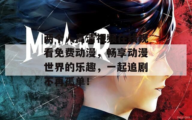 两个人高清视频在线观看免费动漫，畅享动漫世界的乐趣，一起追剧不再孤单！