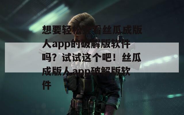 想要轻松查看丝瓜成版人app的破解版软件吗？试试这个吧！丝瓜成版人app破解版软件
