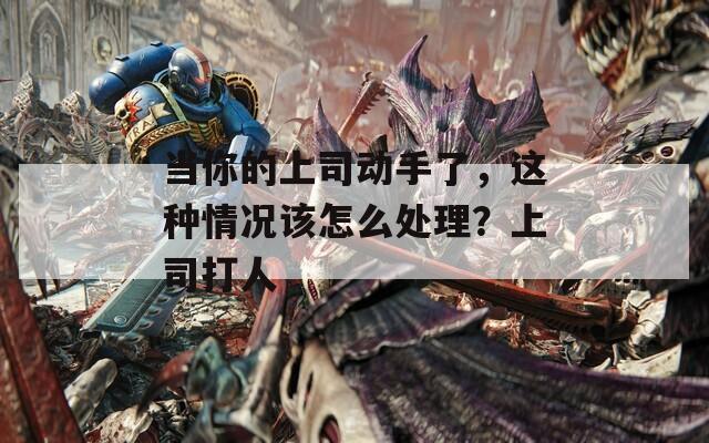 当你的上司动手了，这种情况该怎么处理？上司打人