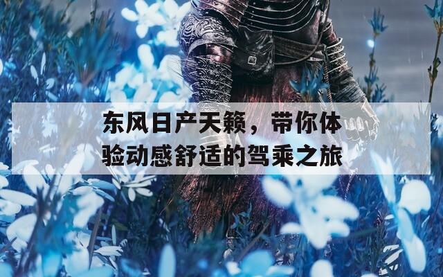 东风日产天籁，带你体验动感舒适的驾乘之旅