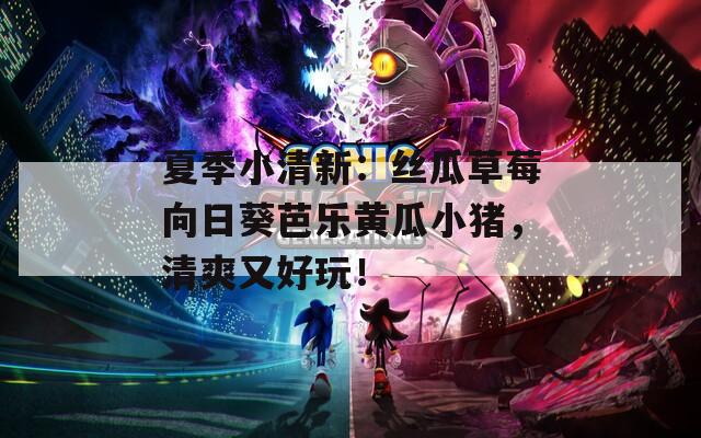 夏季小清新：丝瓜草莓向日葵芭乐黄瓜小猪，清爽又好玩！