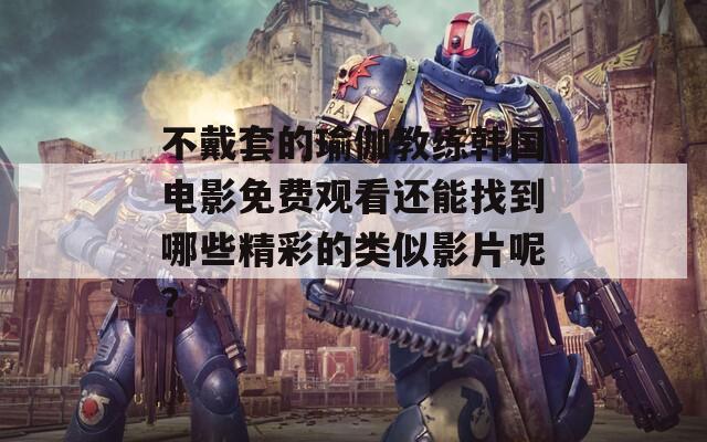 不戴套的瑜伽教练韩国电影免费观看还能找到哪些精彩的类似影片呢？