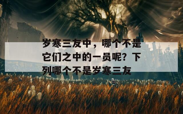 岁寒三友中，哪个不是它们之中的一员呢？下列哪个不是岁寒三友