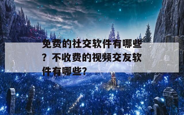 免费的社交软件有哪些？不收费的视频交友软件有哪些？