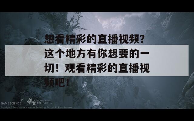 想看精彩的直播视频？这个地方有你想要的一切！观看精彩的直播视频吧！