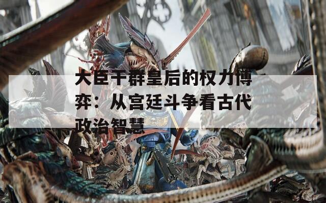 大臣干群皇后的权力博弈：从宫廷斗争看古代政治智慧