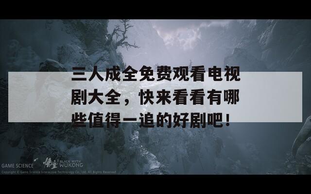 三人成全免费观看电视剧大全，快来看看有哪些值得一追的好剧吧！