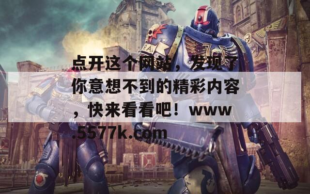点开这个网站，发现了你意想不到的精彩内容，快来看看吧！www.5577k.com