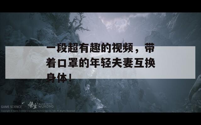 一段超有趣的视频，带着口罩的年轻夫妻互换身体！