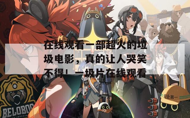 在线观看一部超火的垃圾电影，真的让人哭笑不得！一圾片在线观看