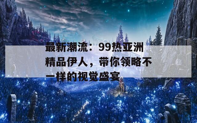 最新潮流：99热亚洲精品伊人，带你领略不一样的视觉盛宴