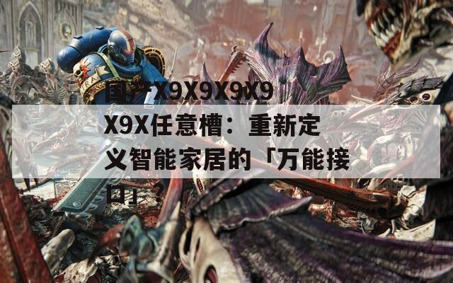 国产X9X9X9X9X9X任意槽：重新定义智能家居的「万能接口」？