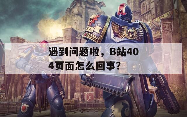 遇到问题啦，B站404页面怎么回事？  第1张