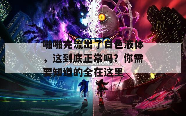 啪啪完流出了白色液体，这到底正常吗？你需要知道的全在这里