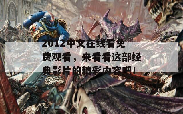 2012中文在线看免费观看，来看看这部经典影片的精彩内容吧！
