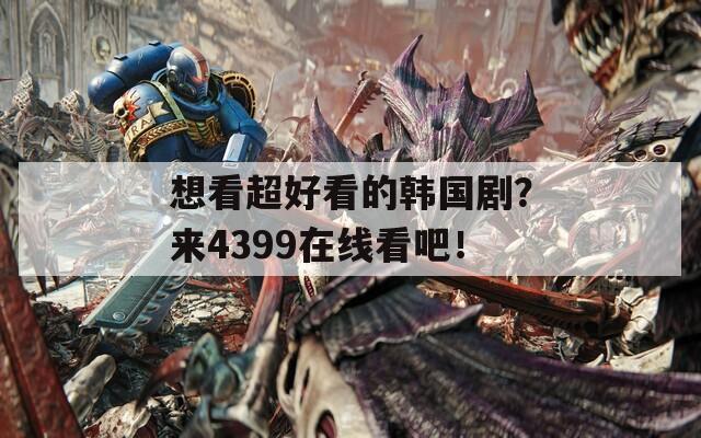 想看超好看的韩国剧？来4399在线看吧！