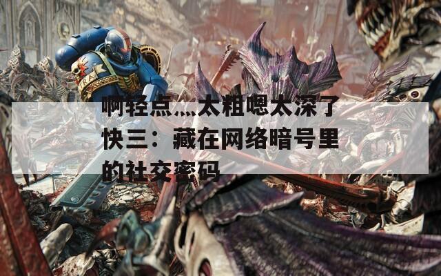 啊轻点灬太粗嗯太深了快三：藏在网络暗号里的社交密码