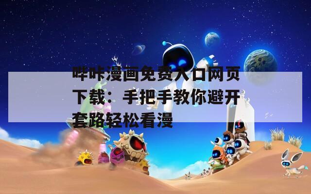 哔咔漫画免费入口网页下载：手把手教你避开套路轻松看漫