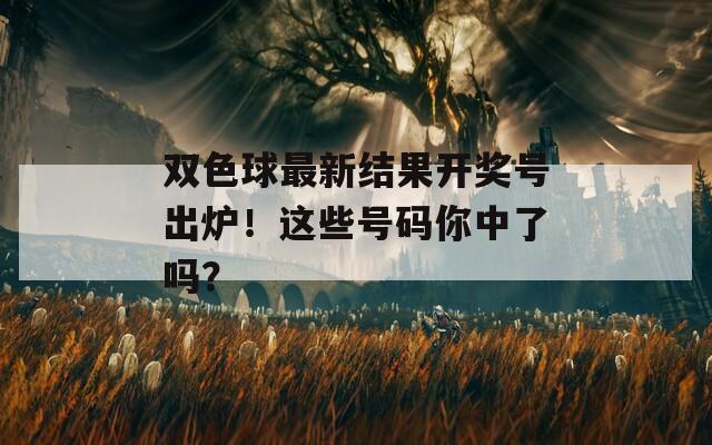 双色球最新结果开奖号出炉！这些号码你中了吗？