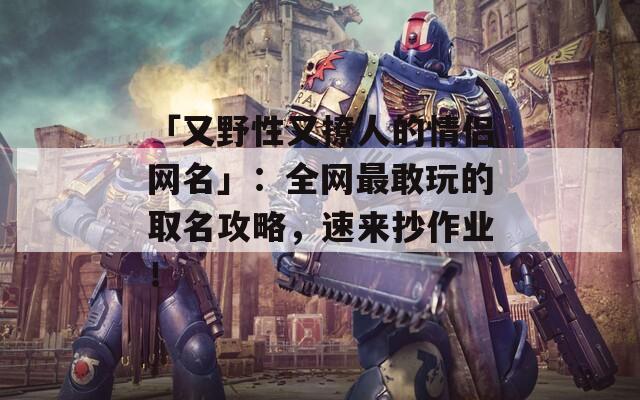 「又野性又撩人的情侣网名」：全网最敢玩的取名攻略，速来抄作业！