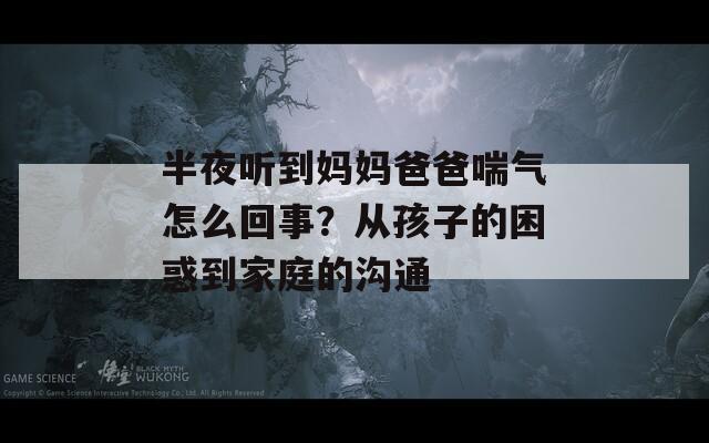 半夜听到妈妈爸爸喘气怎么回事？从孩子的困惑到家庭的沟通