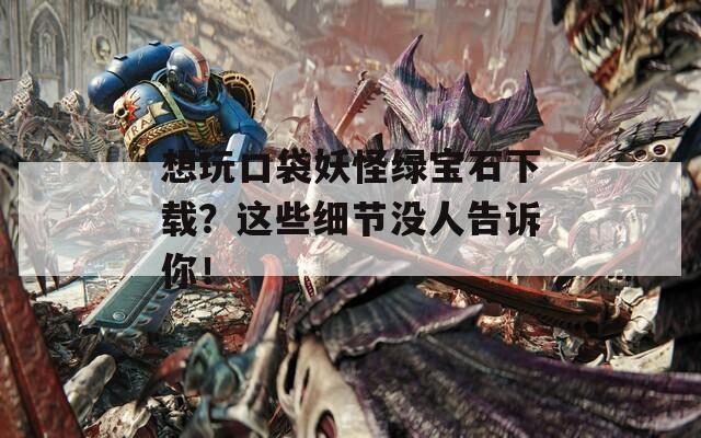 想玩口袋妖怪绿宝石下载？这些细节没人告诉你！