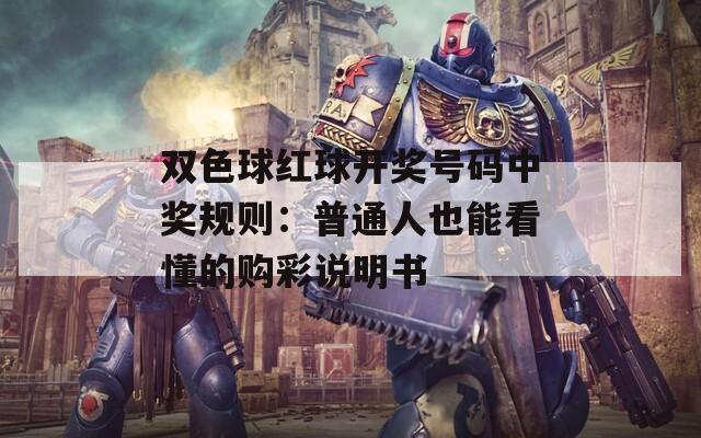 双色球红球开奖号码中奖规则：普通人也能看懂的购彩说明书