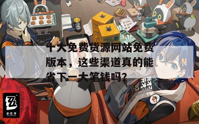 十大免费货源网站免费版本，这些渠道真的能省下一大笔钱吗？