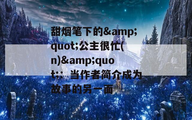 甜烟笔下的&amp;quot;公主很忙(n)&amp;quot;：当作者简介成为故事的另一面