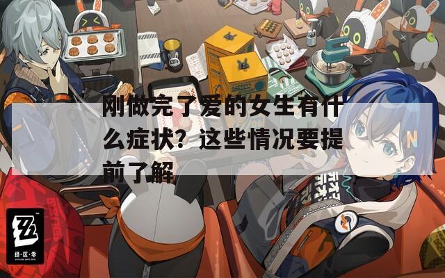 刚做完了爱的女生有什么症状？这些情况要提前了解