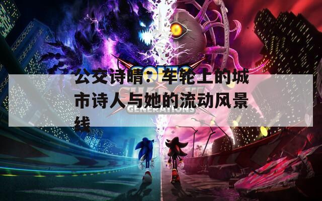 公交诗晴：车轮上的城市诗人与她的流动风景线
