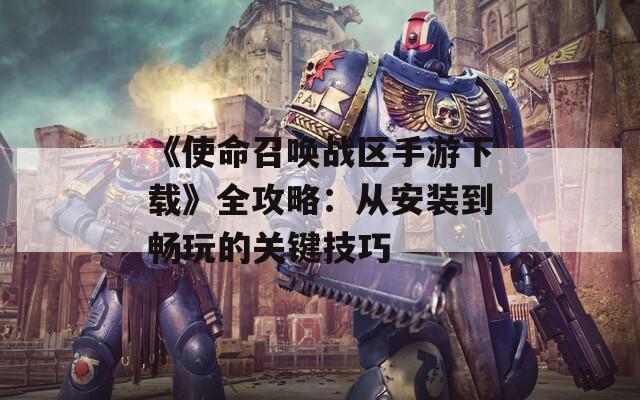 《使命召唤战区手游下载》全攻略：从安装到畅玩的关键技巧