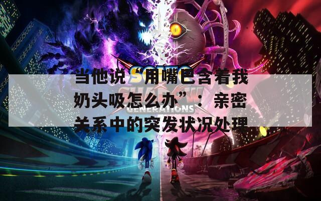 当他说“用嘴巴含着我奶头吸怎么办”：亲密关系中的突发状况处理