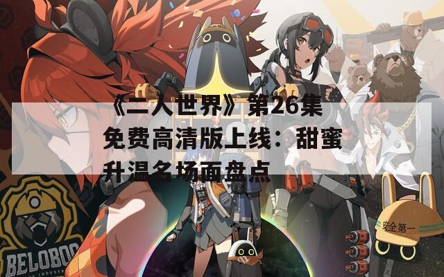 《二人世界》第26集免费高清版上线：甜蜜升温名场面盘点