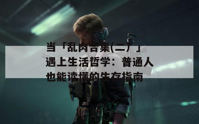 当「乱肉合集(二）」遇上生活哲学：普通人也能读懂的生存指南