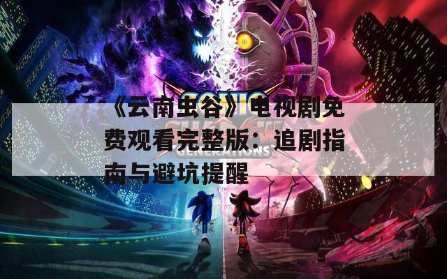 《云南虫谷》电视剧免费观看完整版：追剧指南与避坑提醒  第1张