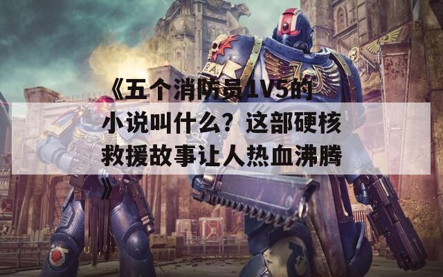 《五个消防员1V5的小说叫什么？这部硬核救援故事让人热血沸腾》  第1张