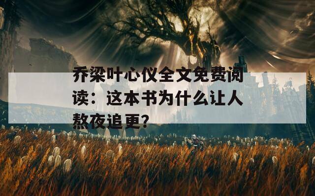 乔梁叶心仪全文免费阅读：这本书为什么让人熬夜追更？