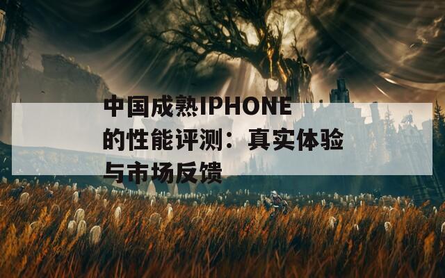 中国成熟IPHONE的性能评测：真实体验与市场反馈
