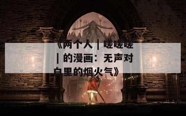 《两个人 | 嗟嗟嗟 的漫画：无声对白里的烟火气》  第1张