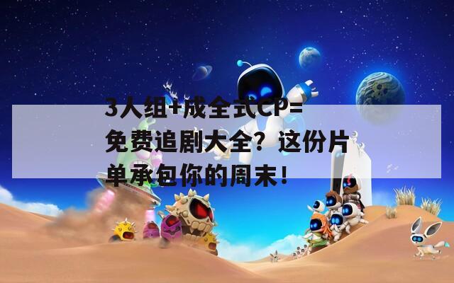 3人组+成全式CP=免费追剧大全？这份片单承包你的周末！