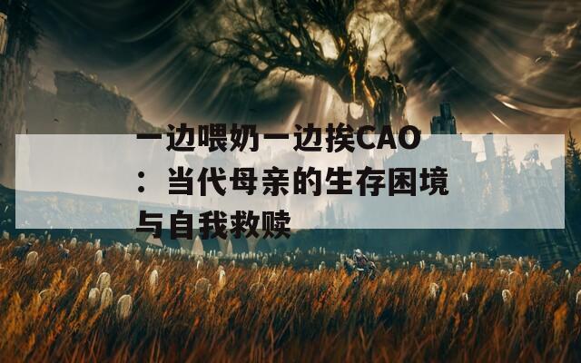 一边喂奶一边挨CAO：当代母亲的生存困境与自我救赎