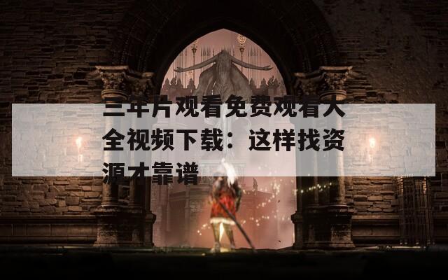 三年片观看免费观看大全视频下载：这样找资源才靠谱  第1张